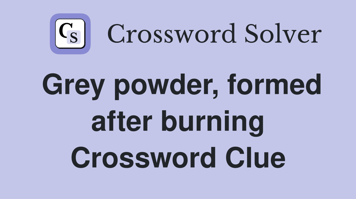 Grey powder, formed after burning Crossword Clue Answers Crossword